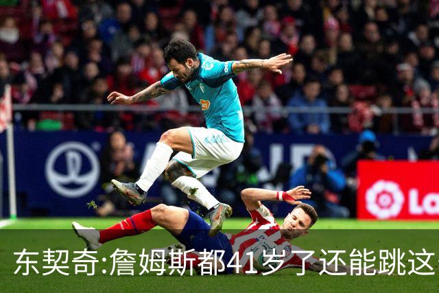 东契奇:詹姆斯都41岁了还能跳这么高 真的太疯狂了!
