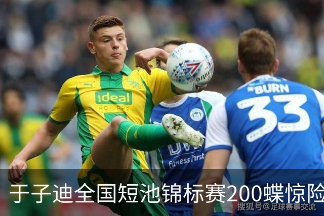 于子迪全国短池锦标赛200蝶惊险夺冠，险被上海选手超越
