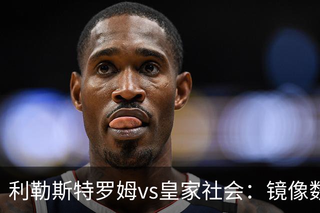 利勒斯特罗姆vs皇家社会：镜像数据下的北欧冷雨夜，与西甲球队的物理极限测试
