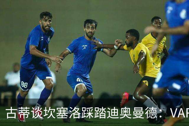 古蒂谈坎塞洛踩踏迪奥曼德：VAR应该介入此次动作