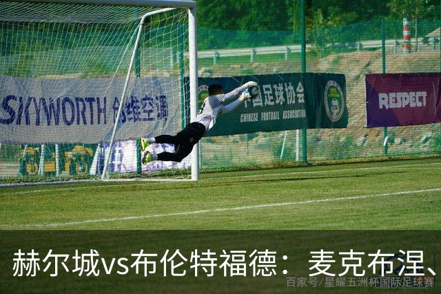 赫尔城vs布伦特福德：麦克布涅、措拉基斯首发，伊戈尔-蒂亚戈、凯莱赫出战