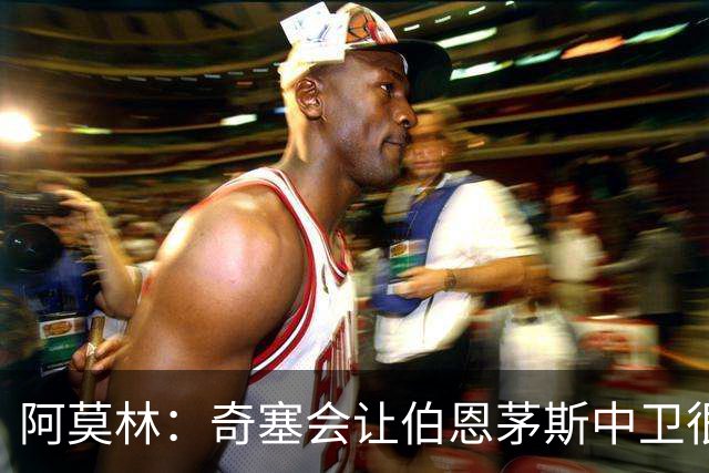 阿莫林：奇塞会让伯恩茅斯中卫很难受