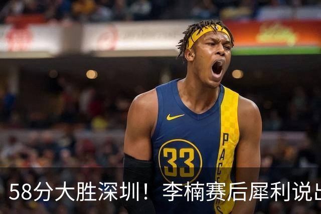58分大胜深圳！李楠赛后犀利说出原因，顾全的话没说错！