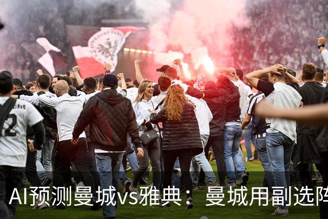 AI预测曼城vs雅典：曼城用副选阵容仍能轻松过关